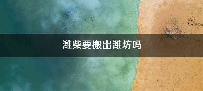 潍柴要搬出潍坊吗