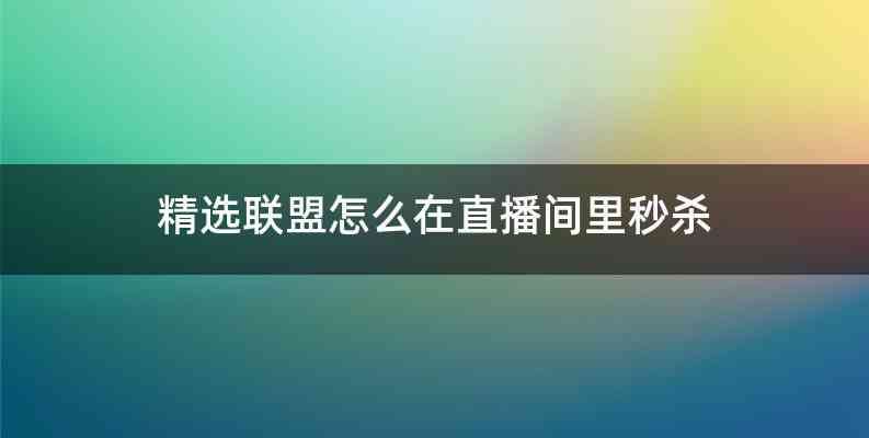 精选联盟怎么在直播间里秒杀