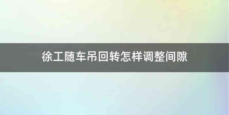 徐工随车吊回转怎样调整间隙