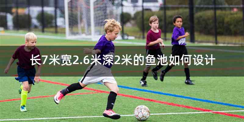 长7米宽2.6米深2米的鱼池如何设计