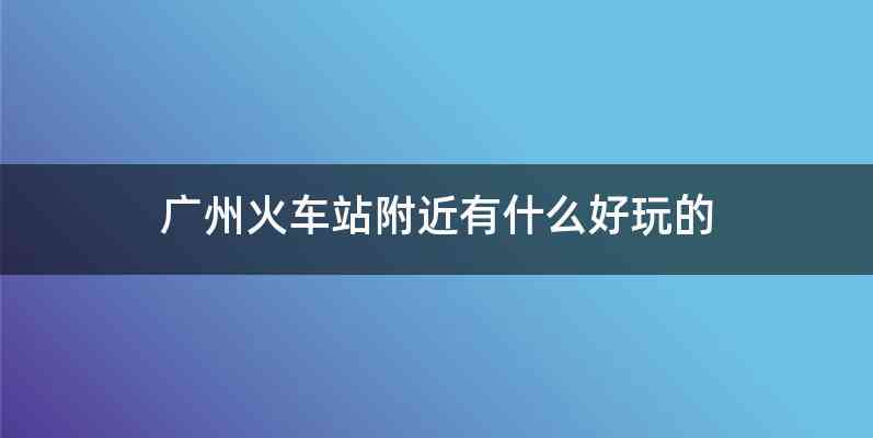 广州火车站附近有什么好玩的