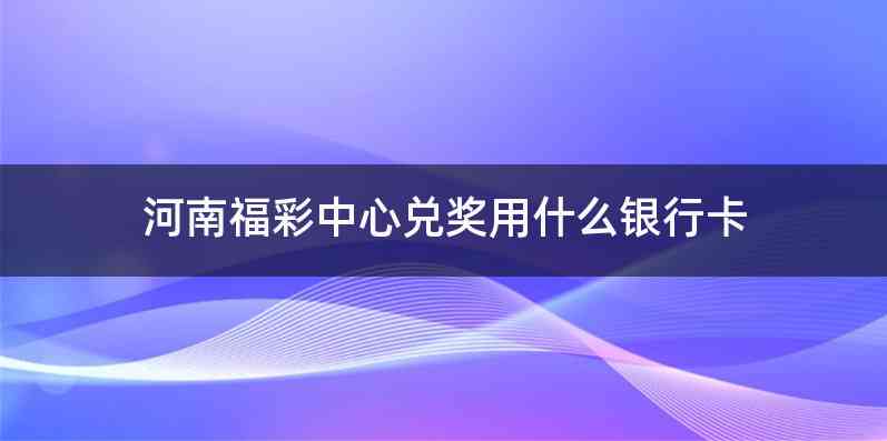 河南福彩中心兑奖用什么银行卡