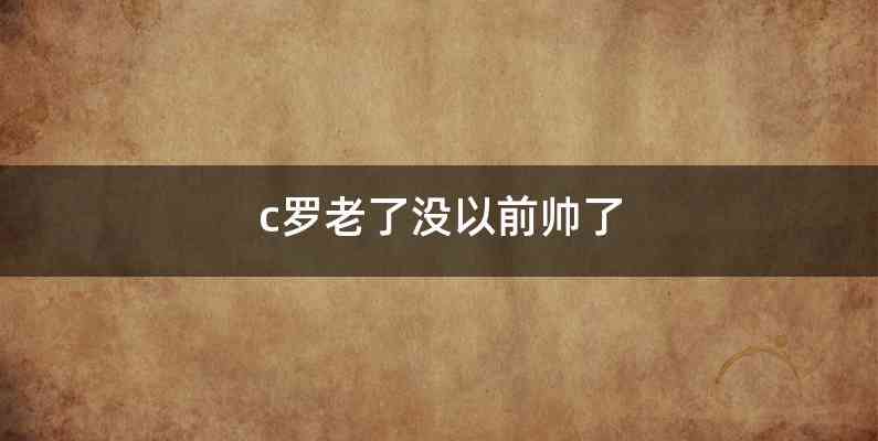 c罗老了没以前帅了