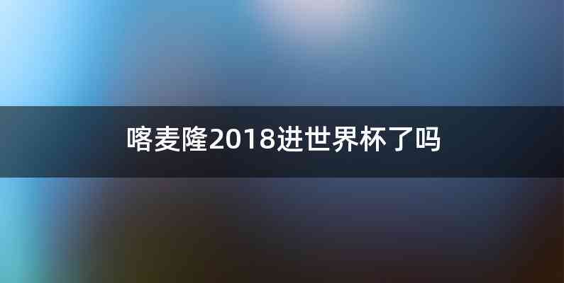 喀麦隆2018进世界杯了吗