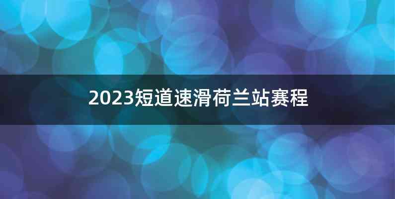 2023短道速滑荷兰站赛程