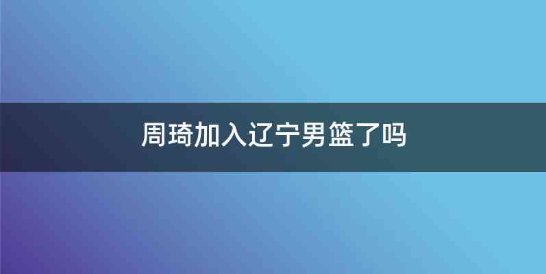 周琦加入辽宁男篮了吗