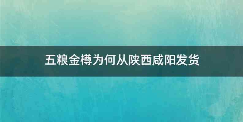 五粮金樽为何从陕西咸阳发货