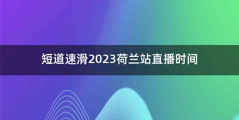 短道速滑2023荷兰站直播时间