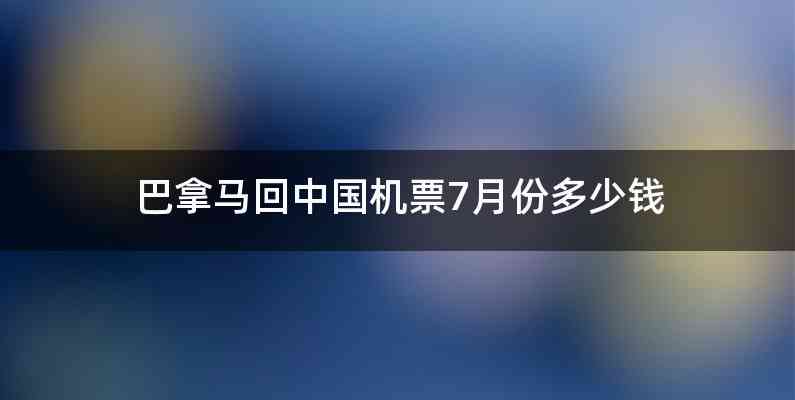 巴拿马回中国机票7月份多少钱