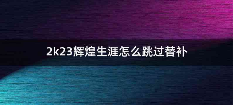 2k23辉煌生涯怎么跳过替补