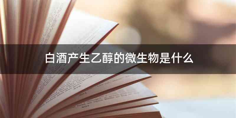 白酒产生乙醇的微生物是什么