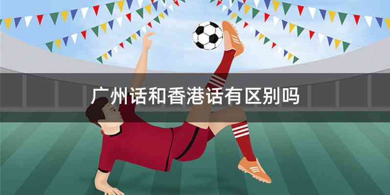 广州话和香港话有区别吗