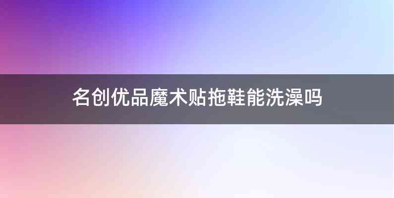 名创优品魔术贴拖鞋能洗澡吗