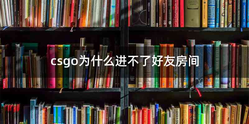 csgo为什么进不了好友房间
