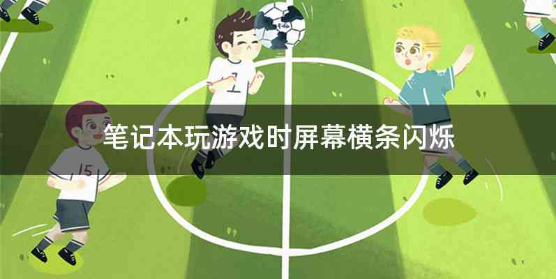 笔记本玩游戏时屏幕横条闪烁