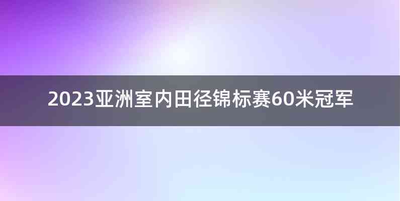 2023亚洲室内田径锦标赛60米冠军