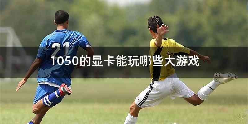 1050的显卡能玩哪些大游戏