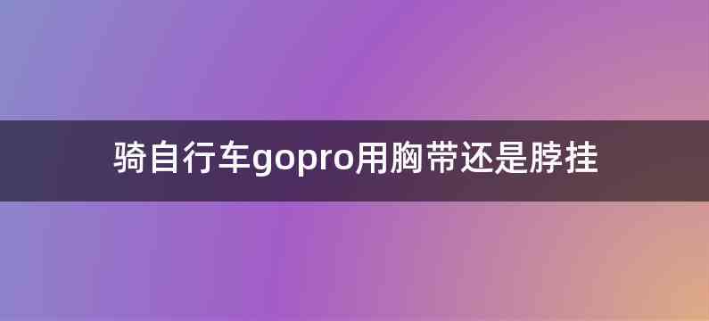 骑自行车gopro用胸带还是脖挂