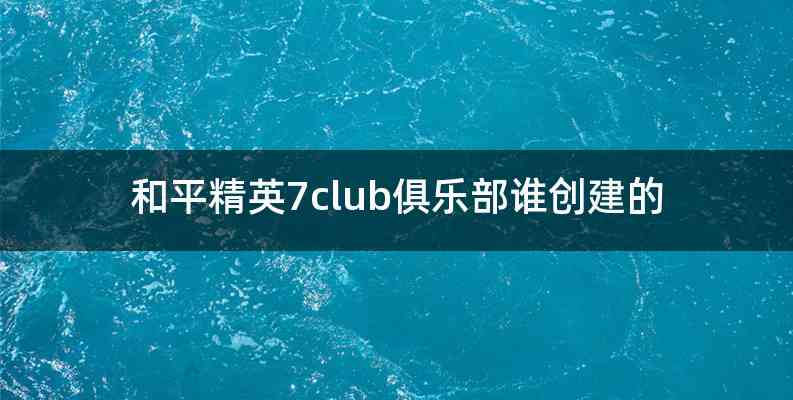 和平精英7club俱乐部谁创建的