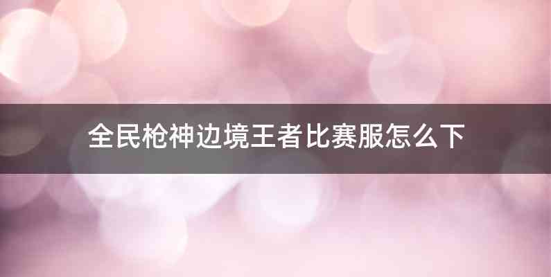 全民枪神边境王者比赛服怎么下