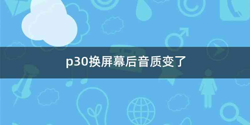 p30换屏幕后音质变了