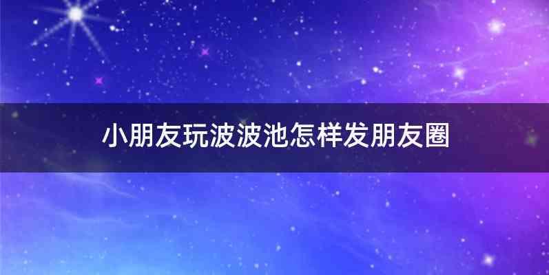 小朋友玩波波池怎样发朋友圈