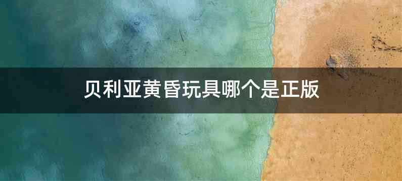 贝利亚黄昏玩具哪个是正版