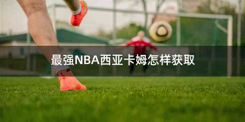 最强NBA西亚卡姆怎样获取