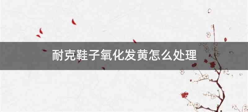 耐克鞋子氧化发黄怎么处理