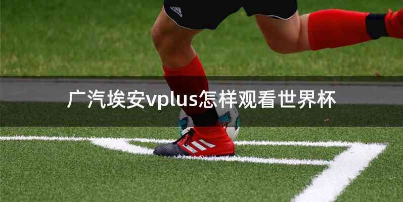 广汽埃安vplus怎样观看世界杯