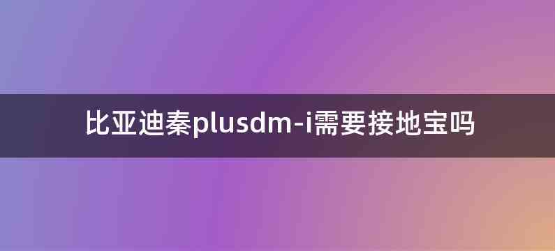 比亚迪秦plusdm-i需要接地宝吗