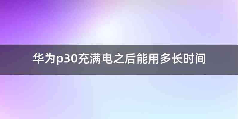华为p30充满电之后能用多长时间