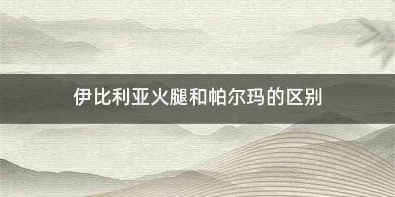 伊比利亚火腿和帕尔玛的区别