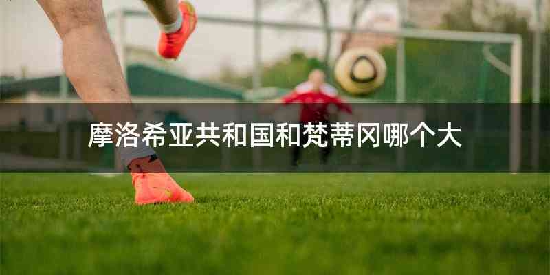 摩洛希亚共和国和梵蒂冈哪个大