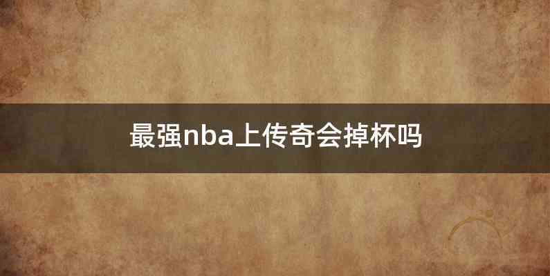 最强nba上传奇会掉杯吗