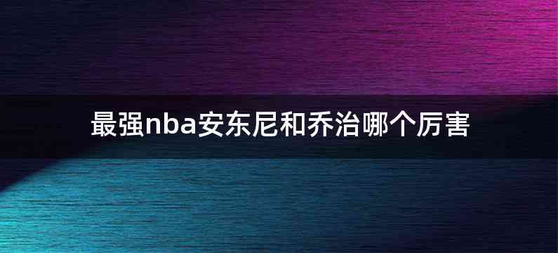最强nba安东尼和乔治哪个厉害