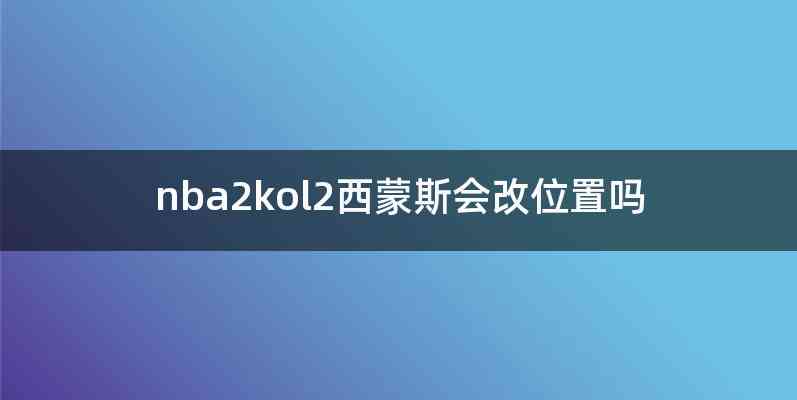 nba2kol2西蒙斯会改位置吗