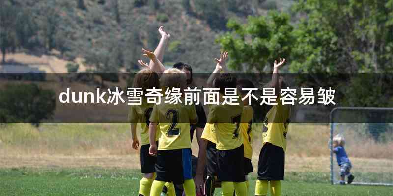 dunk冰雪奇缘前面是不是容易皱