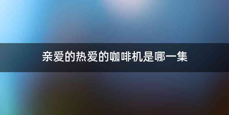亲爱的热爱的咖啡机是哪一集