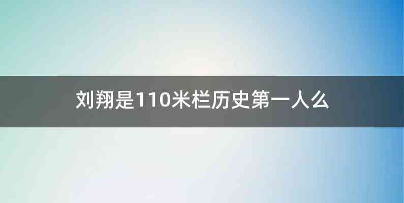 刘翔是110米栏历史第一人么