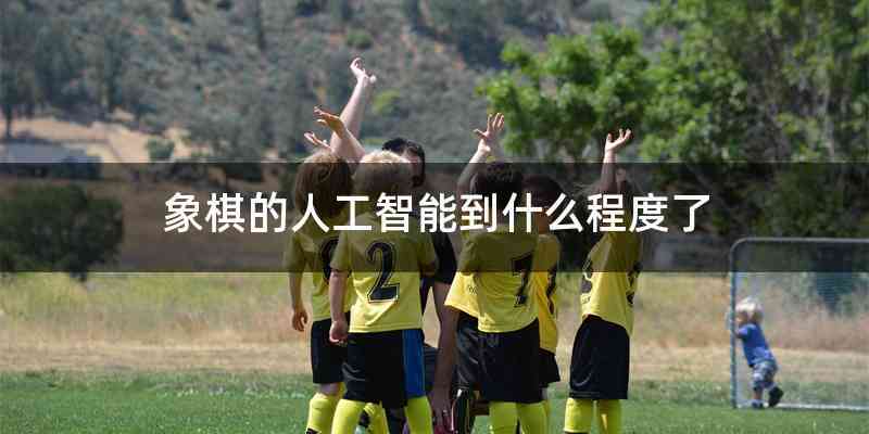 象棋的人工智能到什么程度了