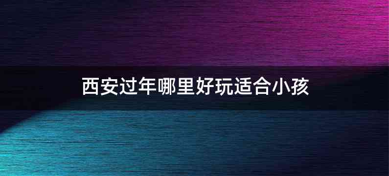 西安过年哪里好玩适合小孩