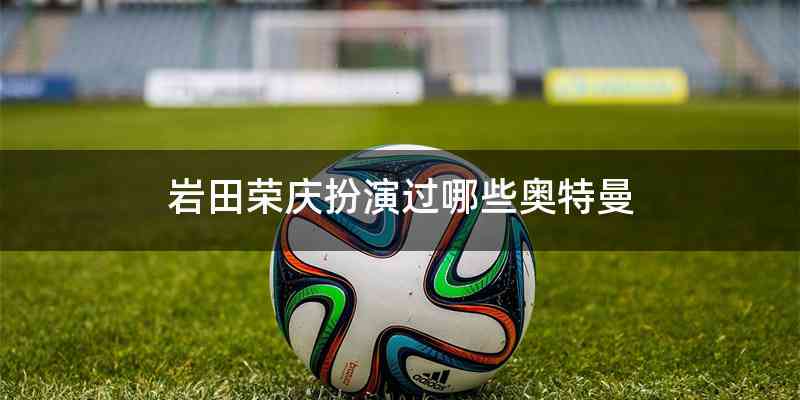 岩田荣庆扮演过哪些奥特曼