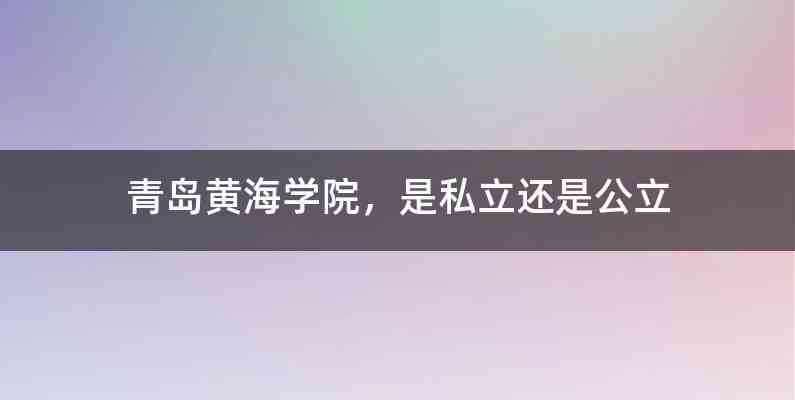 青岛黄海学院，是私立还是公立