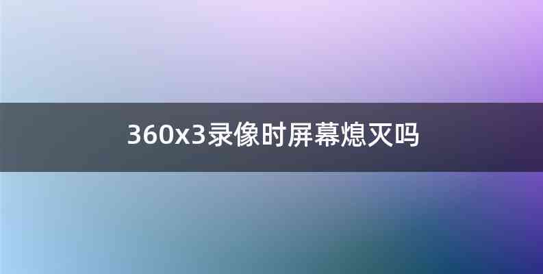 360x3录像时屏幕熄灭吗