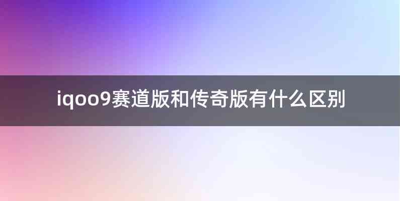 iqoo9赛道版和传奇版有什么区别