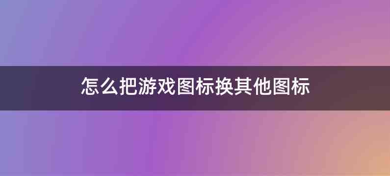怎么把游戏图标换其他图标