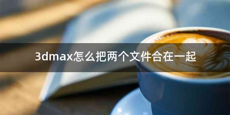 3dmax怎么把两个文件合在一起