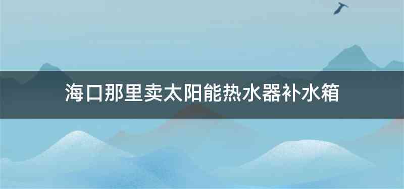 海口那里卖太阳能热水器补水箱