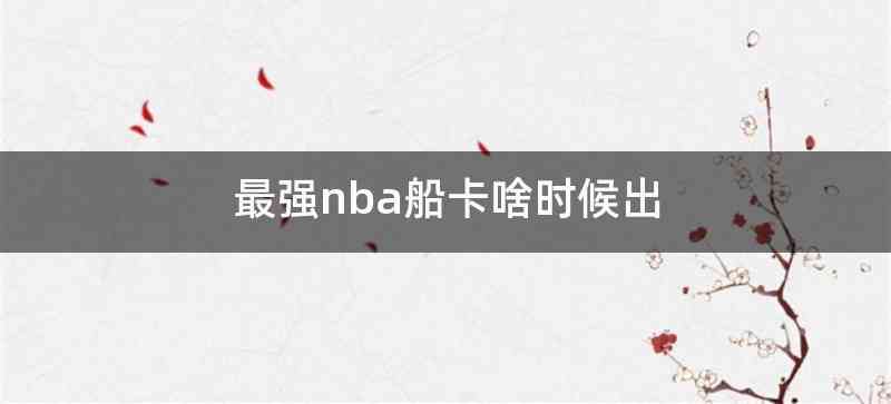 最强nba船卡啥时候出